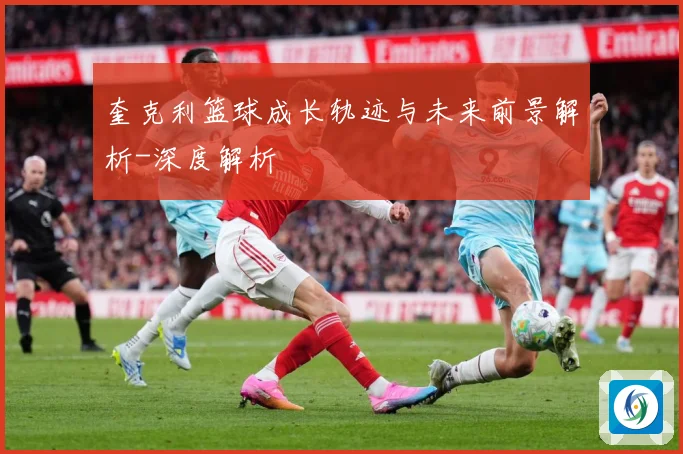 奎克利篮球成长轨迹与未来前景解析-深度解析
