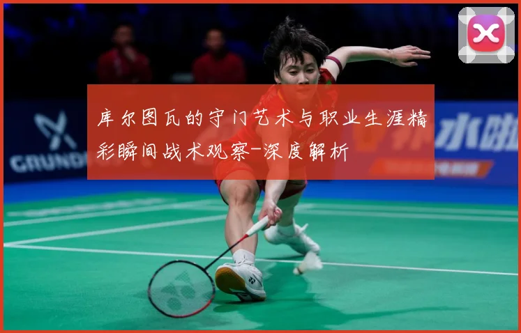 库尔图瓦的守门艺术与职业生涯精彩瞬间战术观察-深度解析