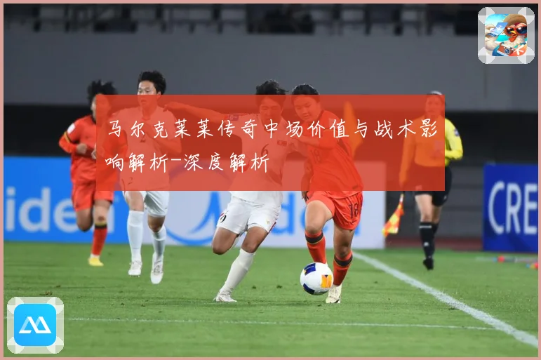 马尔克莱莱传奇中场价值与战术影响解析-深度解析