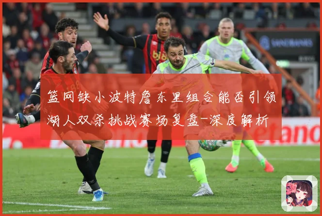 篮网缺小波特詹东里组合能否引领湖人双杀挑战赛场复盘-深度解析