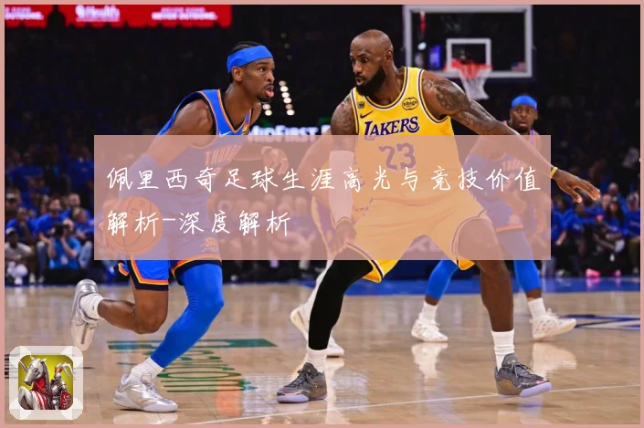 佩里西奇足球生涯高光与竞技价值解析-深度解析