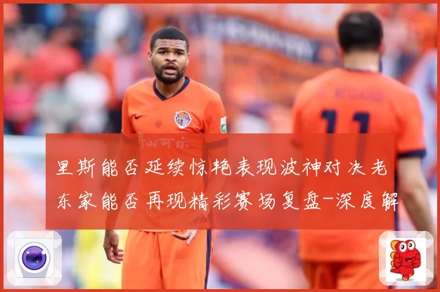 里斯能否延续惊艳表现波神对决老东家能否再现精彩赛场复盘-深度解析