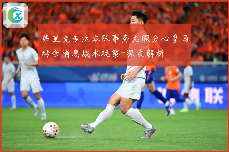 弗里克专注本队事务无暇分心皇马转会消息战术观察-深度解析
