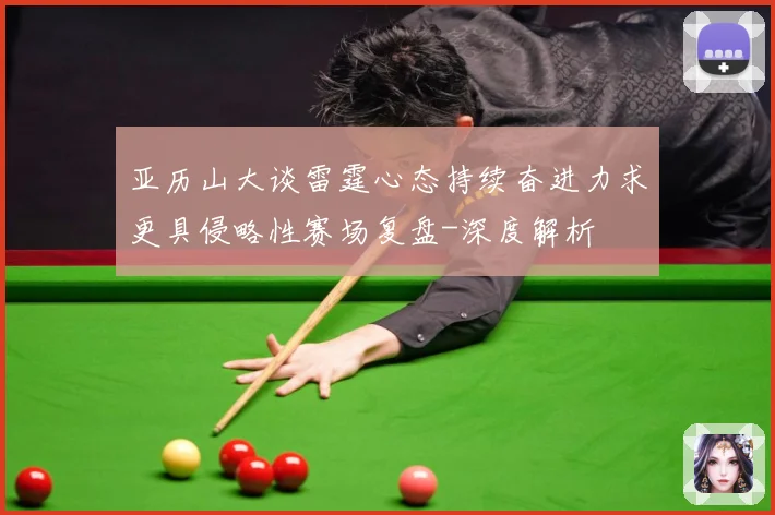 亚历山大谈雷霆心态持续奋进力求更具侵略性赛场复盘-深度解析