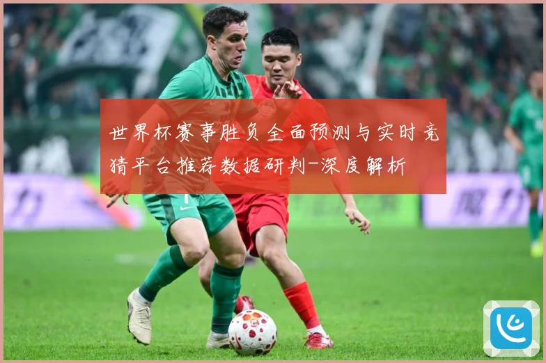 世界杯赛事胜负全面预测与实时竞猜平台推荐数据研判-深度解析