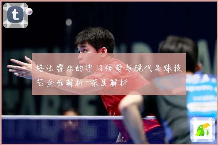 塔法雷尔的守门传奇与现代足球技艺全面解析-深度解析