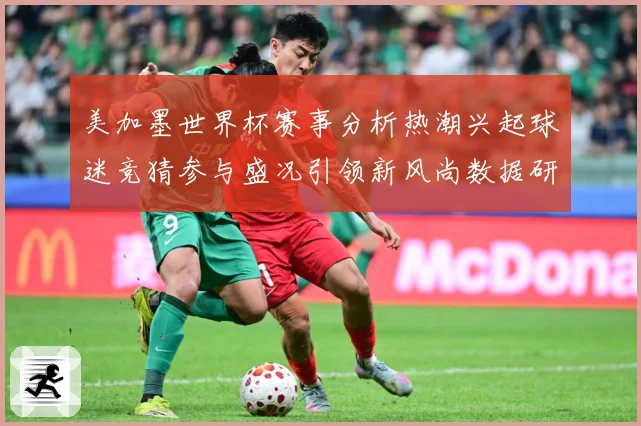 美加墨世界杯赛事分析热潮兴起球迷竞猜参与盛况引领新风尚数据研判-深度解析