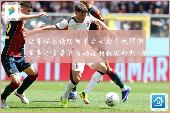 世界杯竞猜赔率平台全新上线预测赛事走势争取活动福利数据研判-深度解析