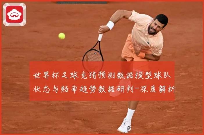 世界杯足球竞猜预测数据模型球队状态与赔率趋势数据研判-深度解析
