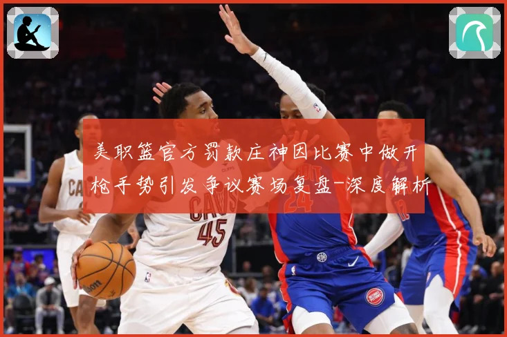 美职篮官方罚款庄神因比赛中做开枪手势引发争议赛场复盘-深度解析