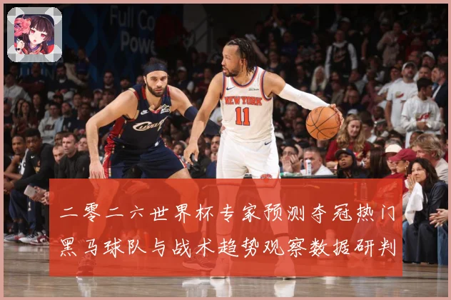 二零二六世界杯专家预测夺冠热门黑马球队与战术趋势观察数据研判-深度解析