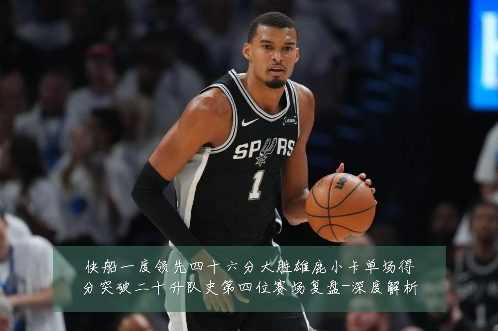 快船一度领先四十六分大胜雄鹿小卡单场得分突破二十升队史第四位赛场复盘-深度解析