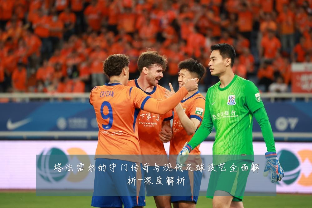 塔法雷尔的守门传奇与现代足球技艺全面解析-深度解析