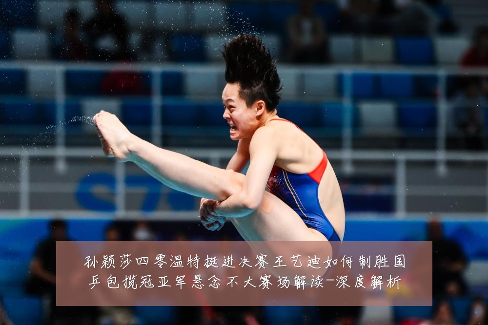 孙颖莎四零温特挺进决赛王艺迪如何制胜国乒包揽冠亚军悬念不大赛场解读-深度解析
