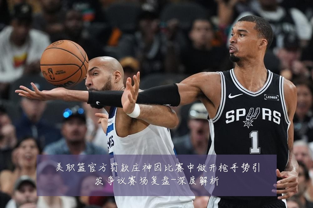美职篮官方罚款庄神因比赛中做开枪手势引发争议赛场复盘-深度解析
